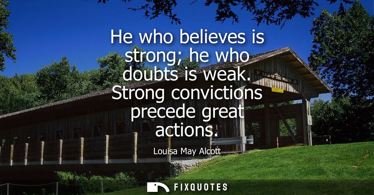 He who believes is strong he who doubts is weak. Strong convictions precede great actions
