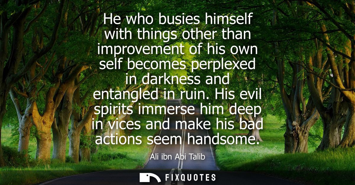 He who busies himself with things other than improvement of his own self becomes perplexed in darkness and entangled in 