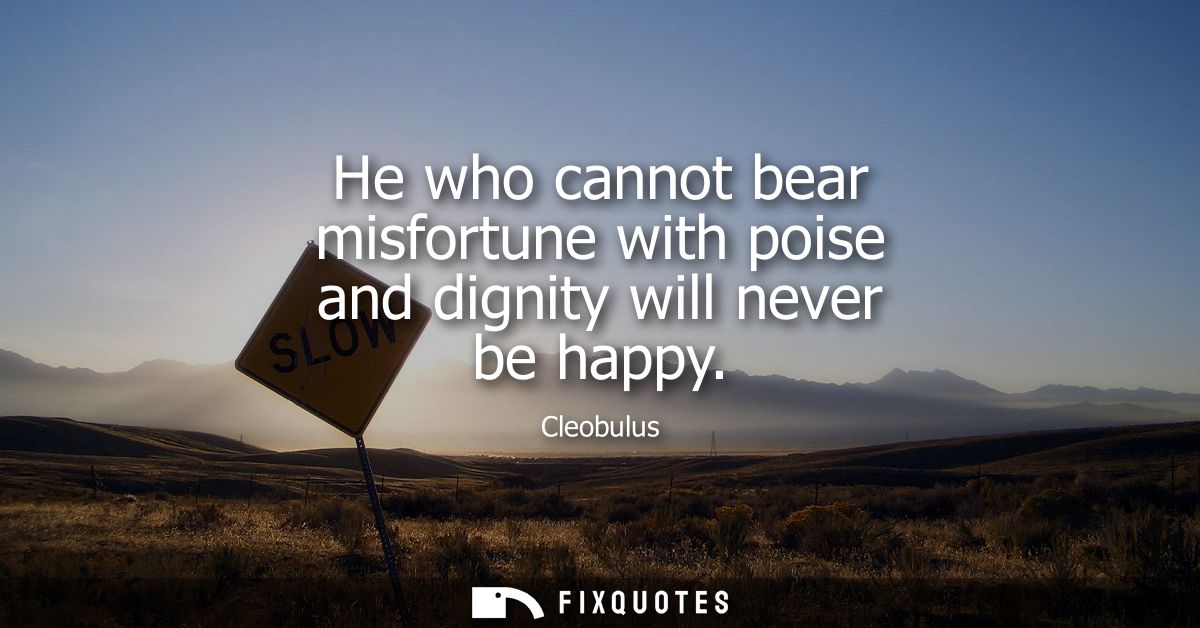 He who cannot bear misfortune with poise and dignity will never be happy