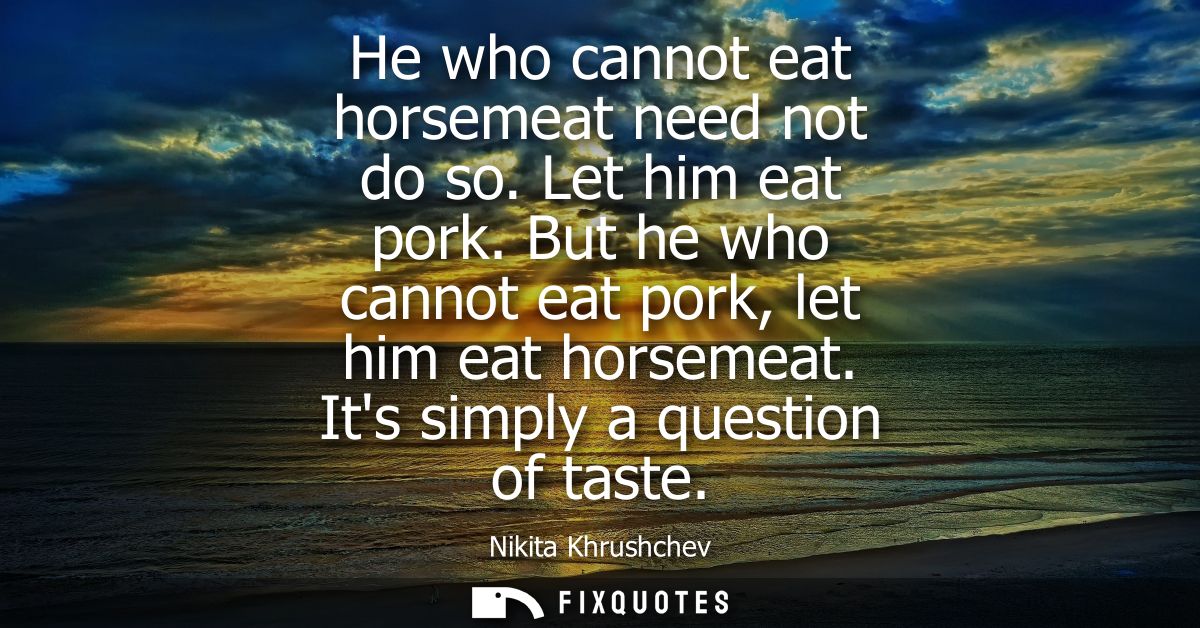 He who cannot eat horsemeat need not do so. Let him eat pork. But he who cannot eat pork, let him eat horsemeat. Its sim