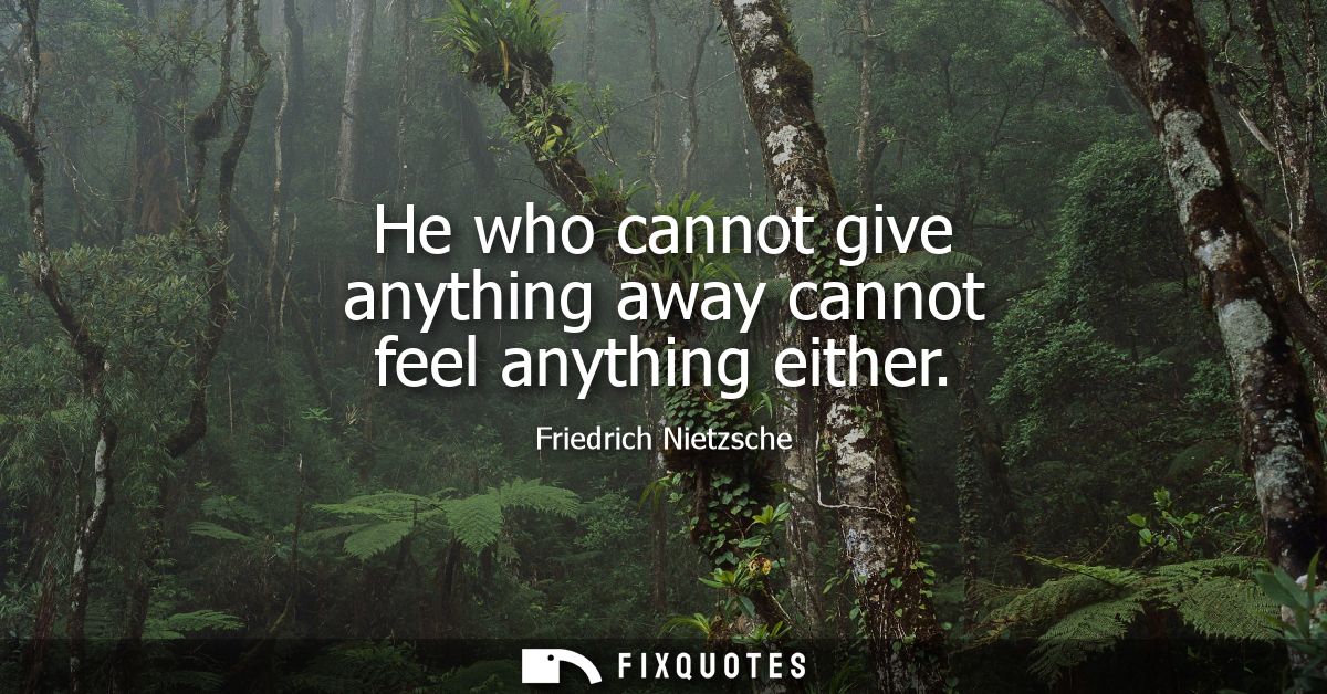 He who cannot give anything away cannot feel anything either