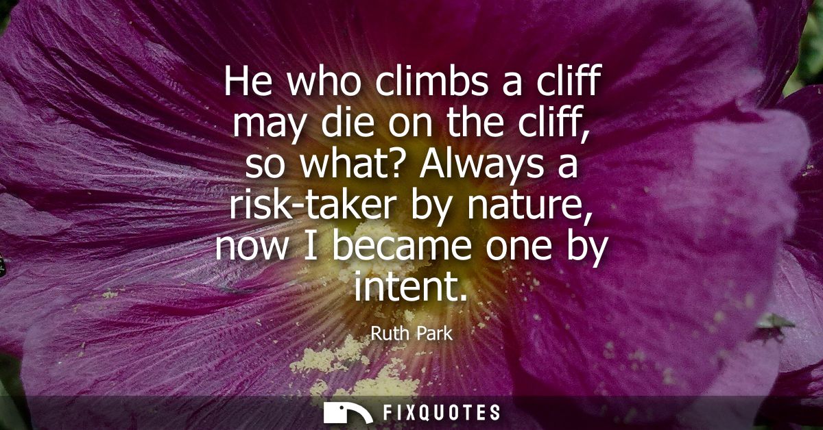 He who climbs a cliff may die on the cliff, so what? Always a risk-taker by nature, now I became one by intent