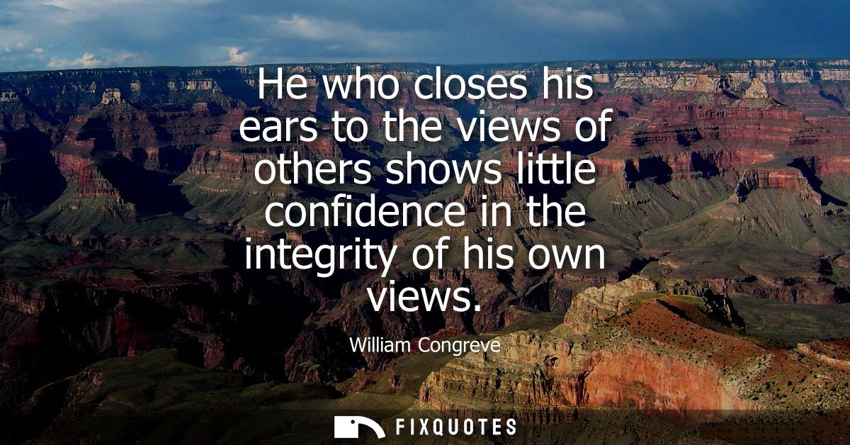 He who closes his ears to the views of others shows little confidence in the integrity of his own views