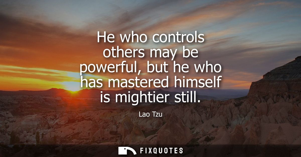 He who controls others may be powerful, but he who has mastered himself is mightier still - Lao Tzu