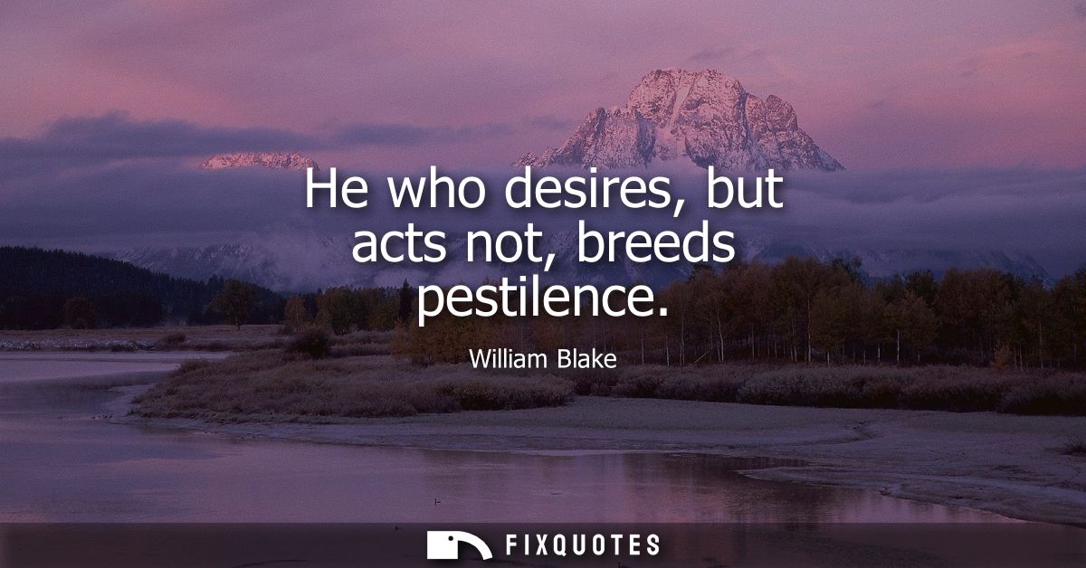 He who desires, but acts not, breeds pestilence