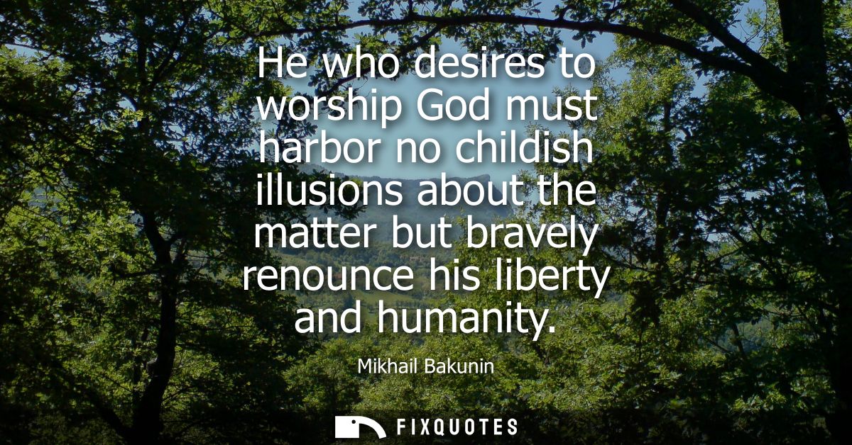 He who desires to worship God must harbor no childish illusions about the matter but bravely renounce his liberty and hu