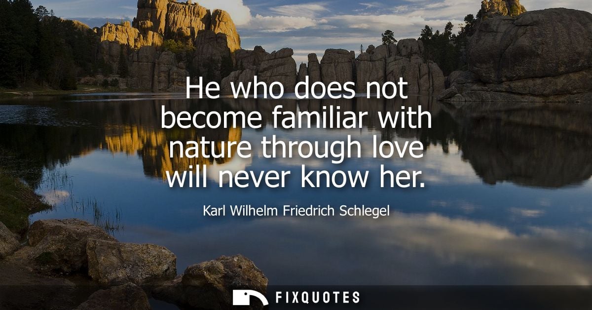 He who does not become familiar with nature through love will never know her - Karl Wilhelm Friedrich Schlegel