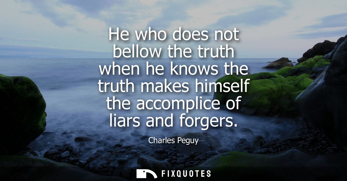 He who does not bellow the truth when he knows the truth makes himself the accomplice of liars and forgers