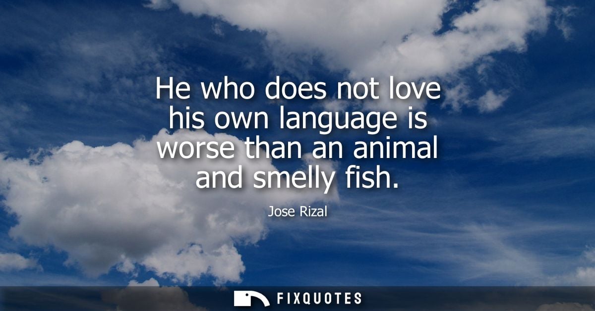 He who does not love his own language is worse than an animal and smelly fish - Jose Rizal