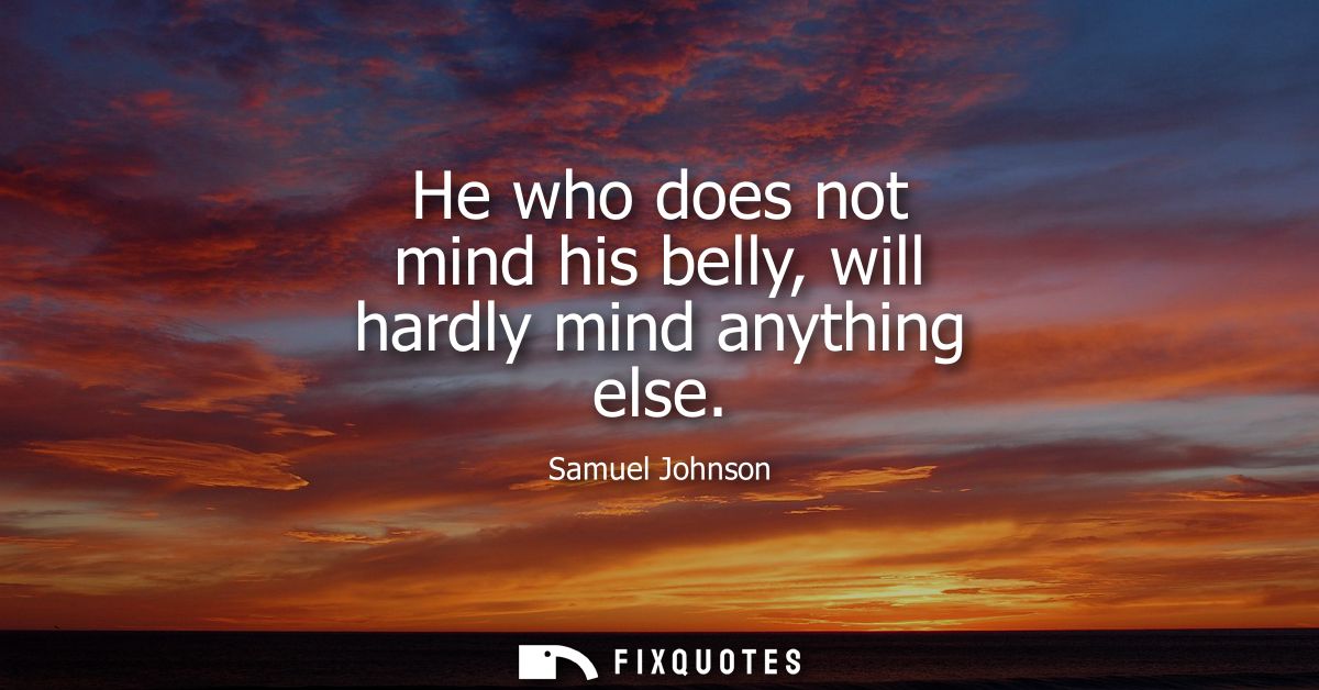 He who does not mind his belly, will hardly mind anything else - Samuel Johnson
