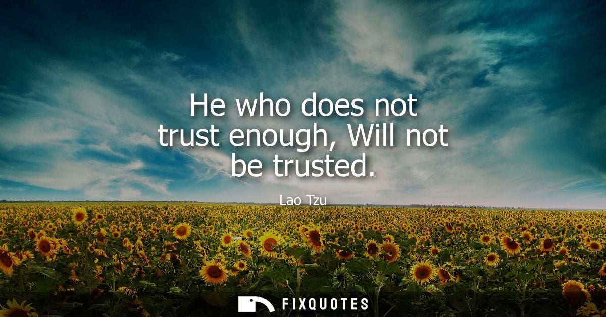 He who does not trust enough, Will not be trusted - Lao Tzu