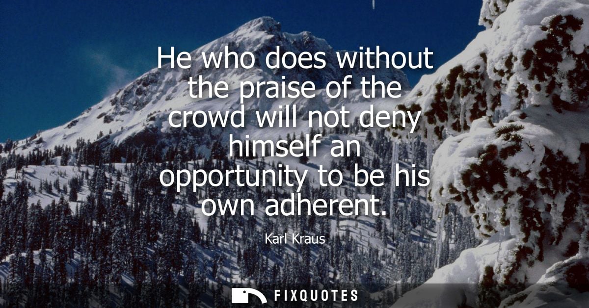 He who does without the praise of the crowd will not deny himself an opportunity to be his own adherent
