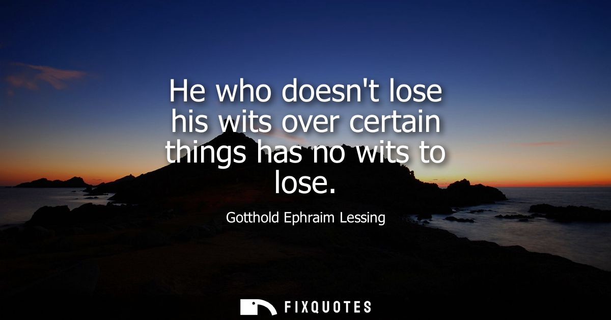 He who doesnt lose his wits over certain things has no wits to lose
