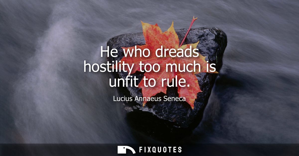 He who dreads hostility too much is unfit to rule