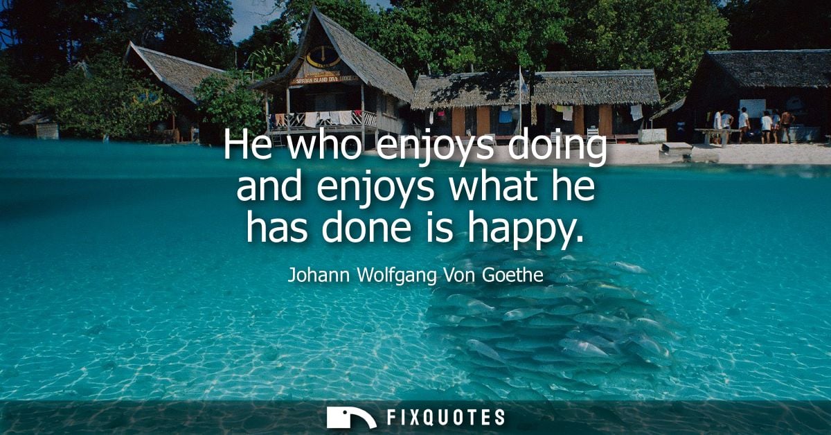 He who enjoys doing and enjoys what he has done is happy