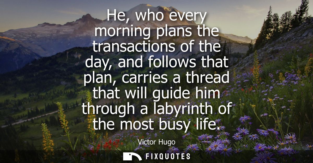 He, who every morning plans the transactions of the day, and follows that plan, carries a thread that will guide him thr