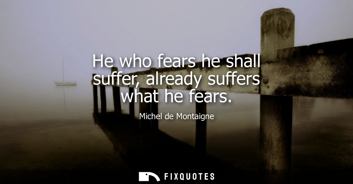 He who fears he shall suffer, already suffers what he fears