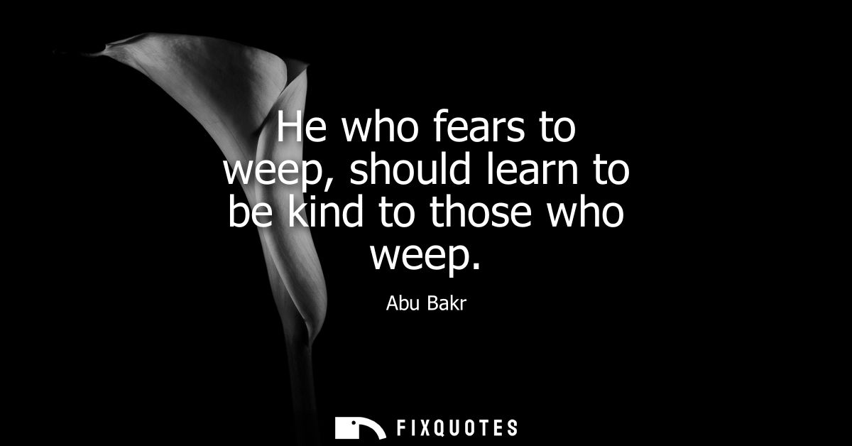 He who fears to weep, should learn to be kind to those who weep