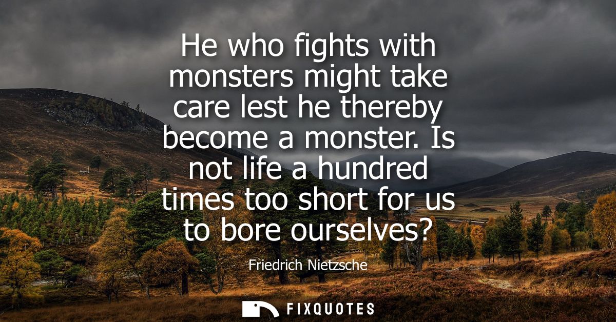 He who fights with monsters might take care lest he thereby become a monster. Is not life a hundred times too short for 