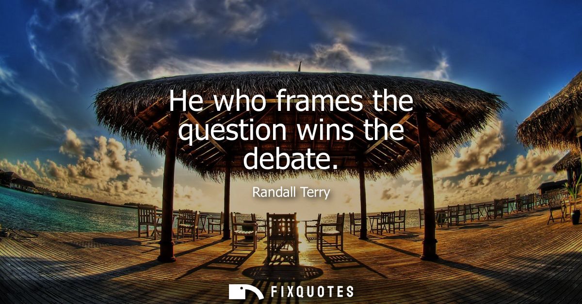 He who frames the question wins the debate