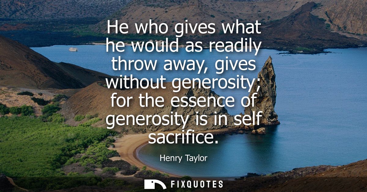 He who gives what he would as readily throw away, gives without generosity for the essence of generosity is in self sacr