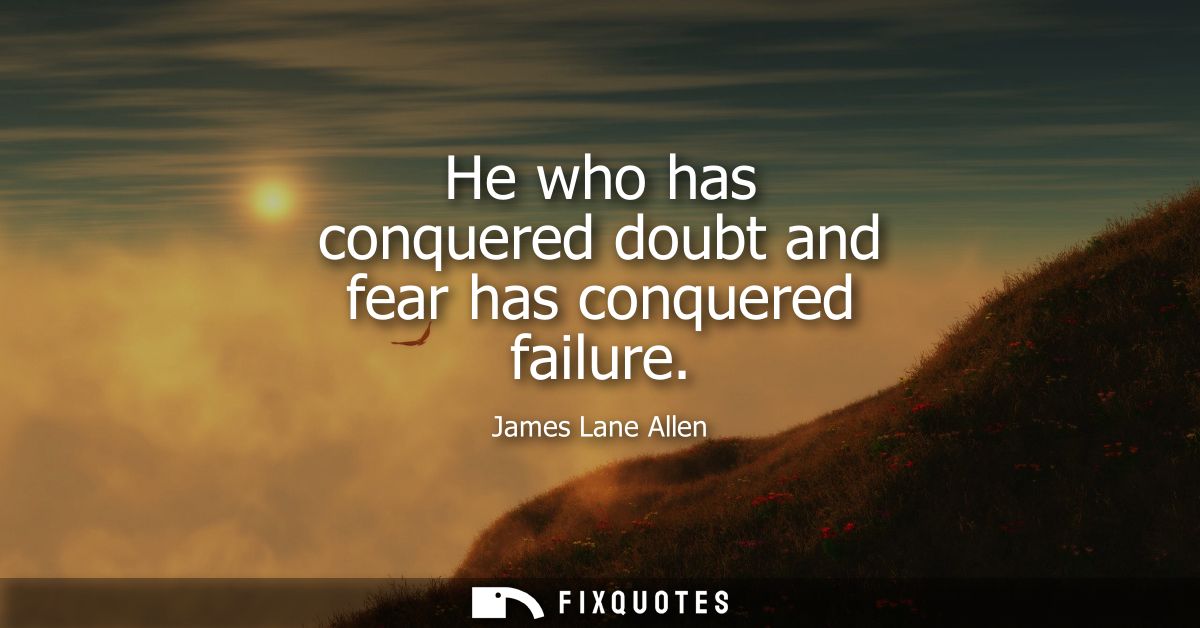 He who has conquered doubt and fear has conquered failure