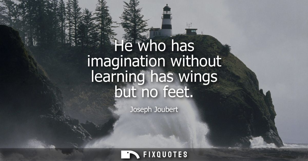 He who has imagination without learning has wings but no feet