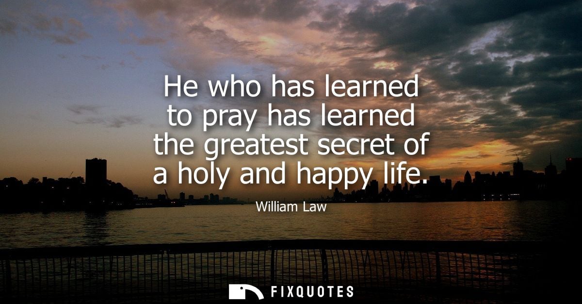He who has learned to pray has learned the greatest secret of a holy and happy life