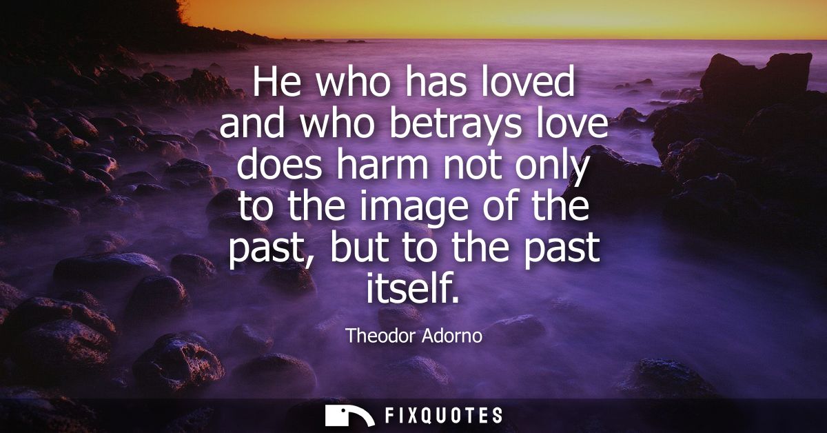 He who has loved and who betrays love does harm not only to the image of the past, but to the past itself