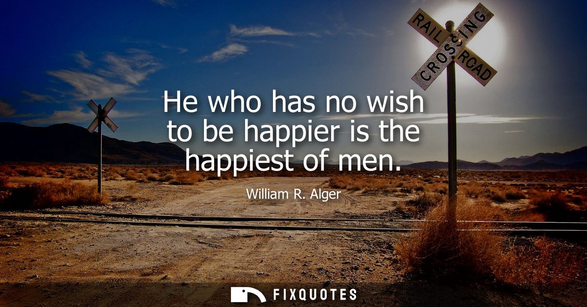 He who has no wish to be happier is the happiest of men