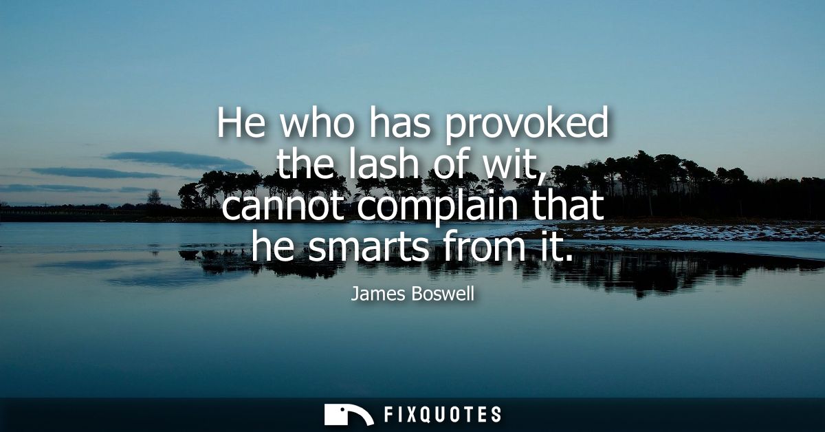 He who has provoked the lash of wit, cannot complain that he smarts from it