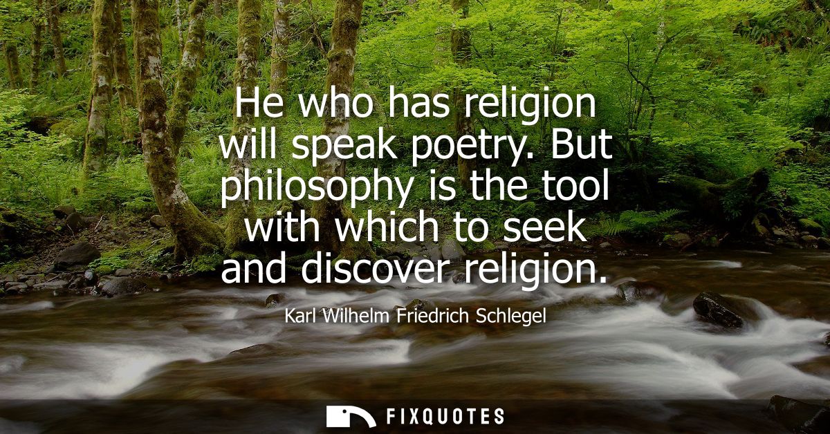 He who has religion will speak poetry. But philosophy is the tool with which to seek and discover religion