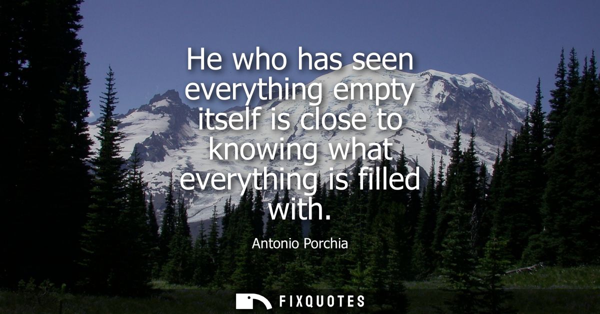 He who has seen everything empty itself is close to knowing what everything is filled with