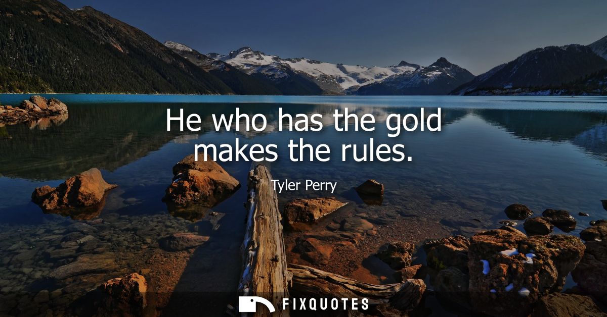 He who has the gold makes the rules