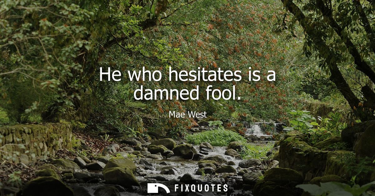 He who hesitates is a damned fool