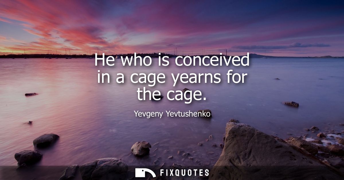He who is conceived in a cage yearns for the cage