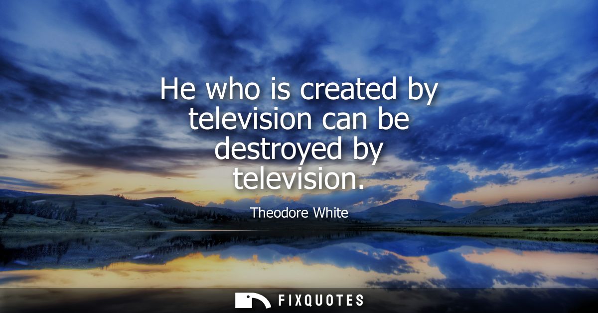 He who is created by television can be destroyed by television