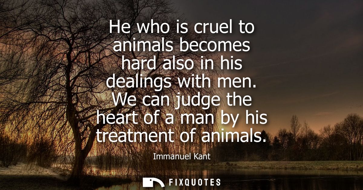 He who is cruel to animals becomes hard also in his dealings with men. We can judge the heart of a man by his treatment 