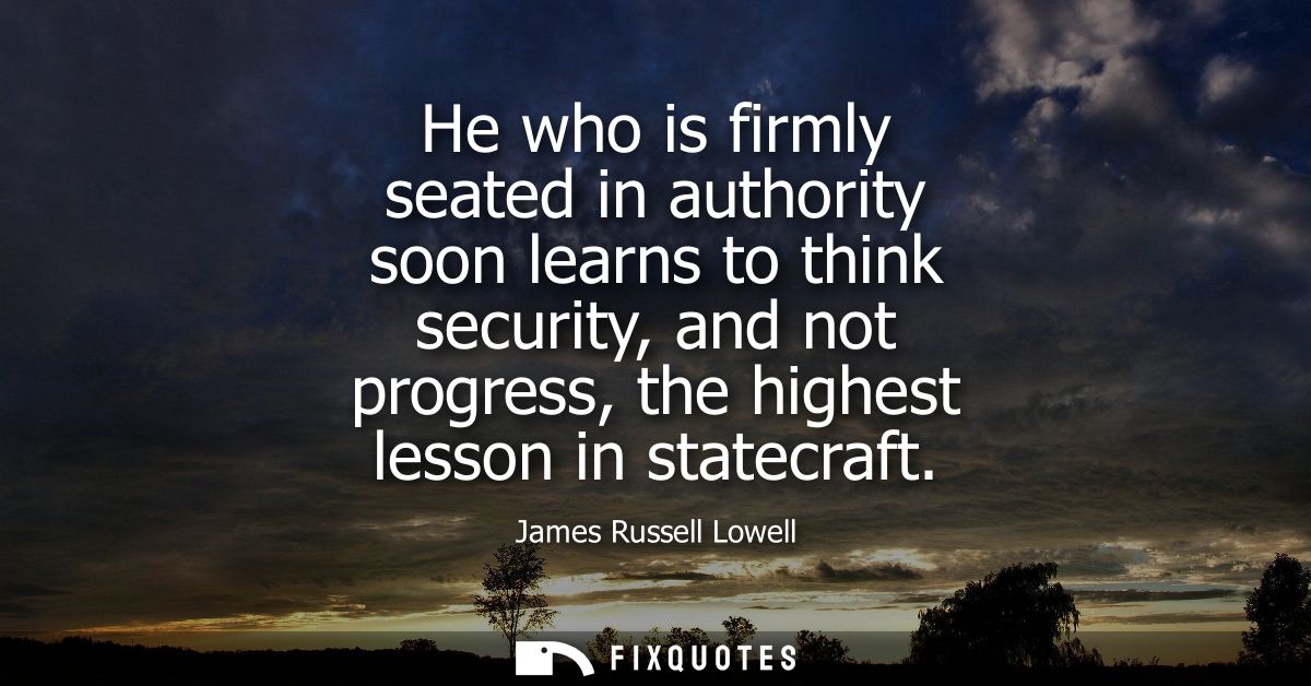He who is firmly seated in authority soon learns to think security, and not progress, the highest lesson in statecraft
