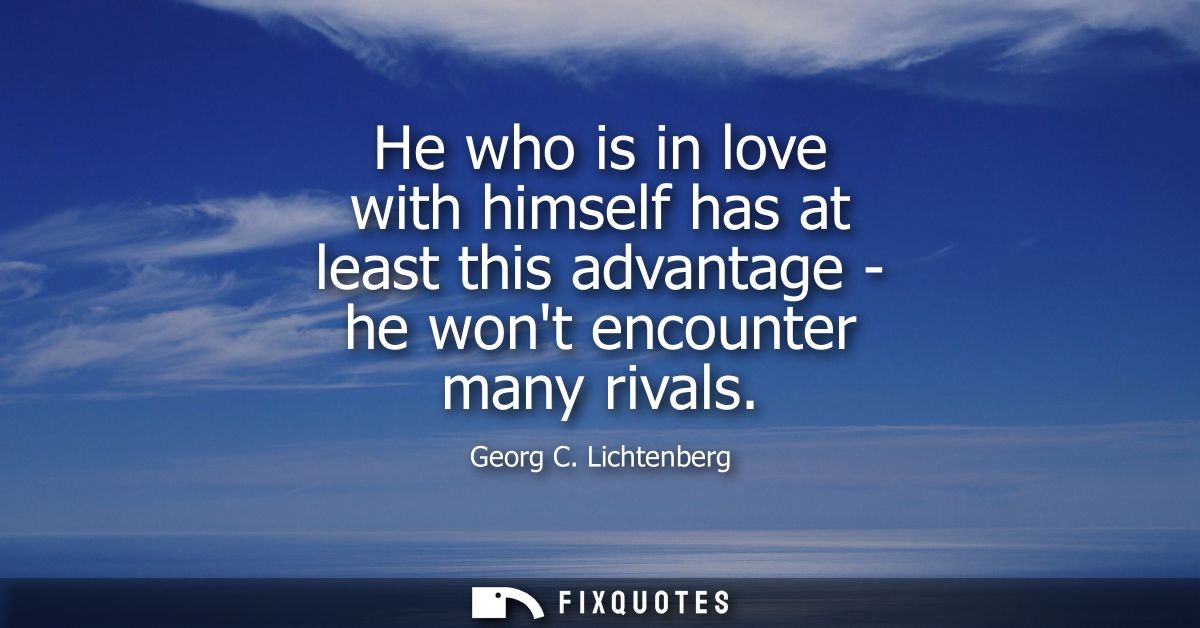 He who is in love with himself has at least this advantage - he wont encounter many rivals