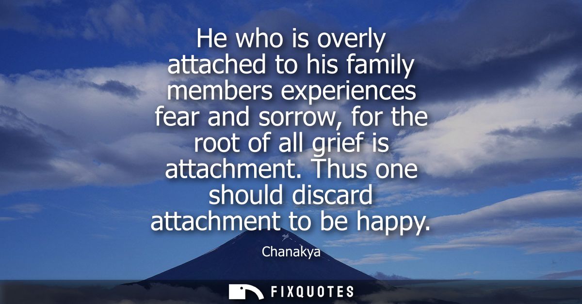 He who is overly attached to his family members experiences fear and sorrow, for the root of all grief is attachment.