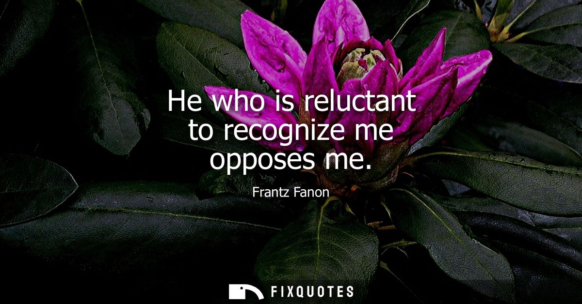 He who is reluctant to recognize me opposes me