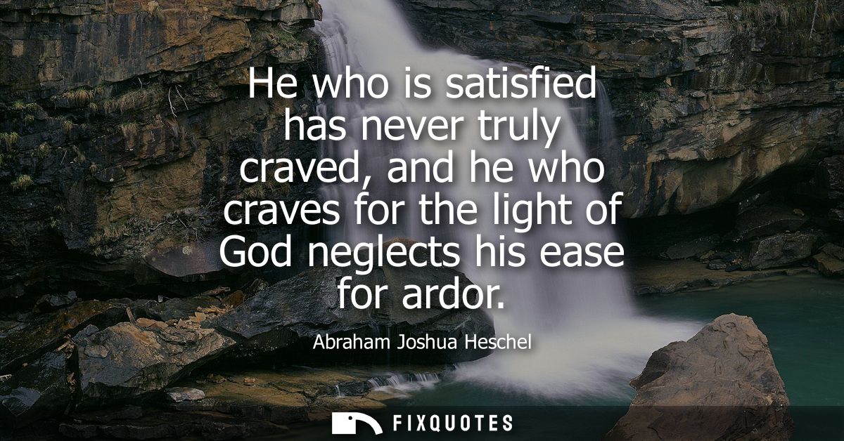 He who is satisfied has never truly craved, and he who craves for the light of God neglects his ease for ardor