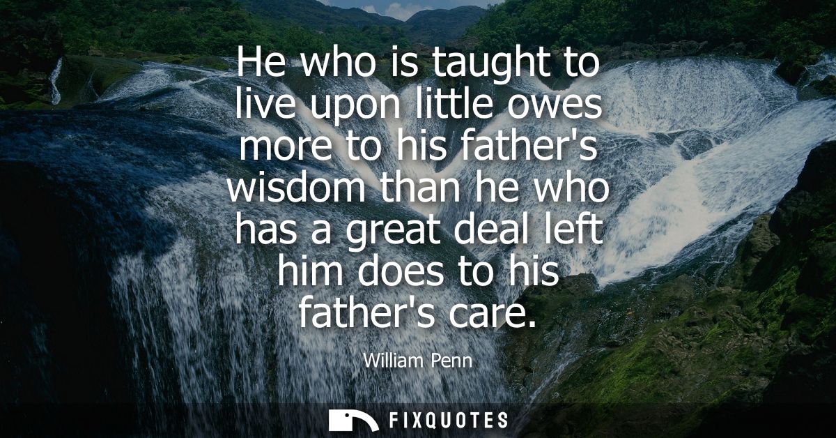 He who is taught to live upon little owes more to his fathers wisdom than he who has a great deal left him does to his f