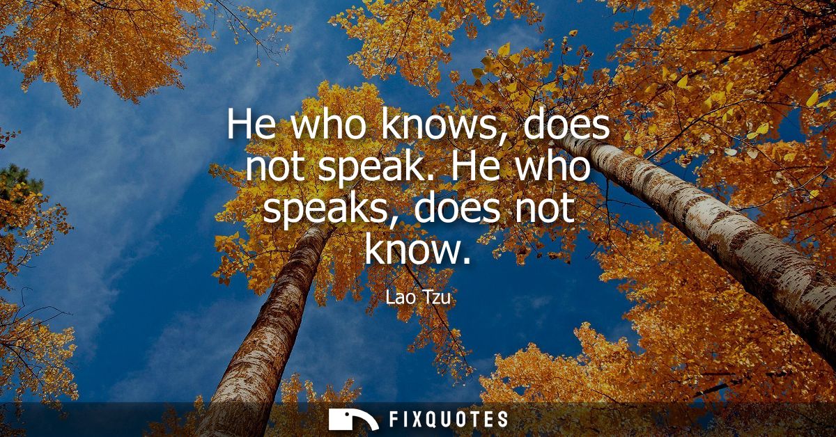 He who knows, does not speak. He who speaks, does not know