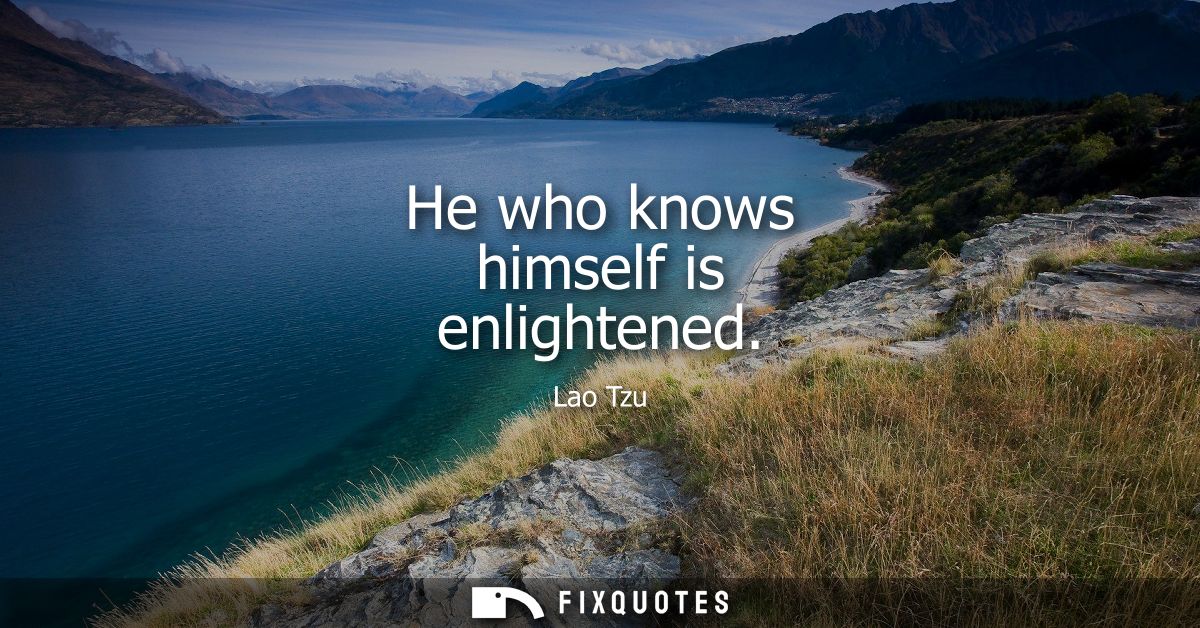 He who knows himself is enlightened - Lao Tzu