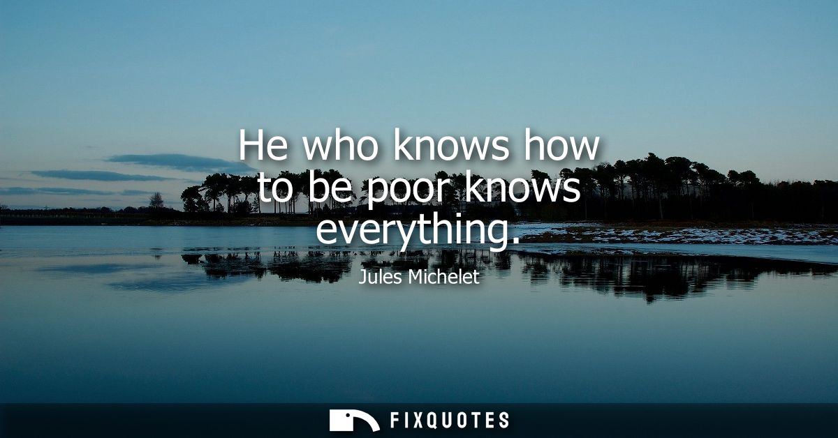 He who knows how to be poor knows everything
