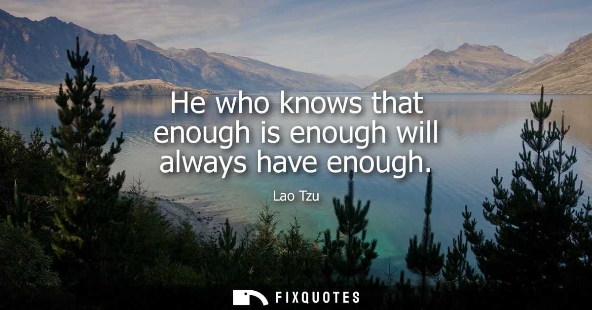 He who knows that enough is enough will always have enough - Lao Tzu