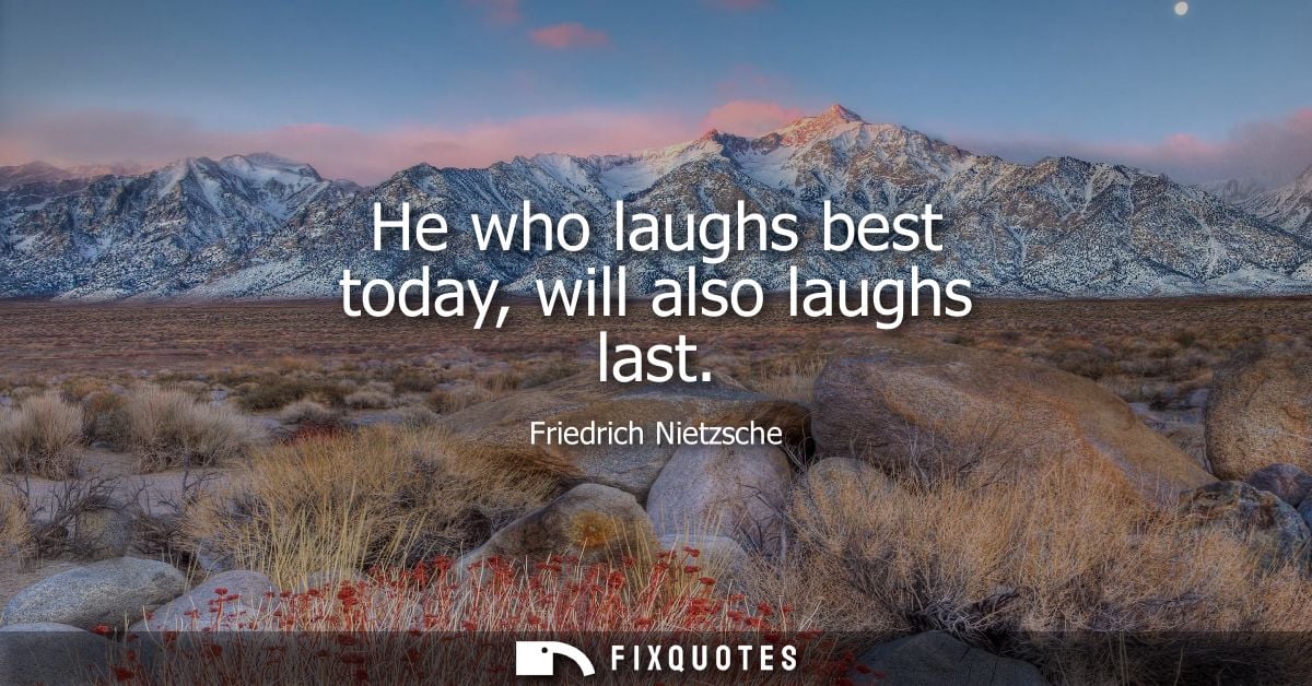 He who laughs best today, will also laughs last - Friedrich Nietzsche