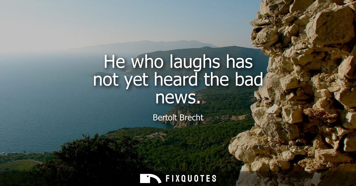He who laughs has not yet heard the bad news